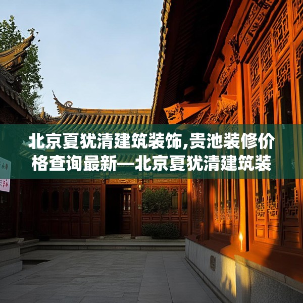 北京夏犹清建筑装饰,贵池装修价格查询最新—北京夏犹清建筑装饰267.a143b144c147fgy.154fhsg