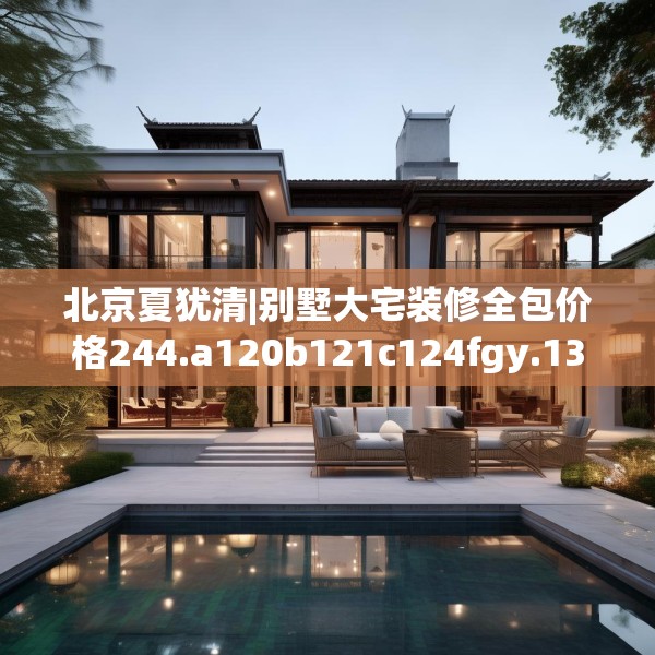 北京夏犹清|别墅大宅装修全包价格244.a120b121c124fgy.131sdA