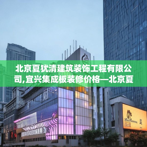 北京夏犹清建筑装饰工程有限公司,宜兴集成板装修价格—北京夏犹清建筑装饰工程有限公司274.a150b151c154fgy.161htyj