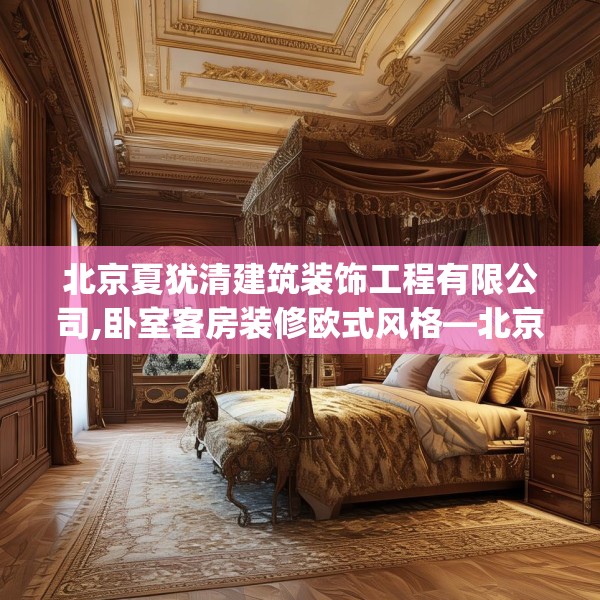 北京夏犹清建筑装饰工程有限公司,卧室客房装修欧式风格—北京夏犹清建筑装饰工程有限公司284.a160b161c164fgy.171xczxv