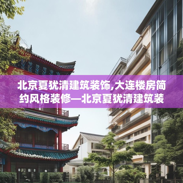 北京夏犹清建筑装饰,大连楼房简约风格装修—北京夏犹清建筑装饰329.a205b206c209fgy.216fds