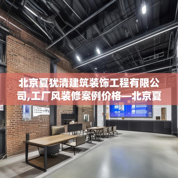 北京夏犹清建筑装饰工程有限公司,工厂风装修案例价格—北京夏犹清建筑装饰工程有限公司188.a64b65c68fgy.75wew