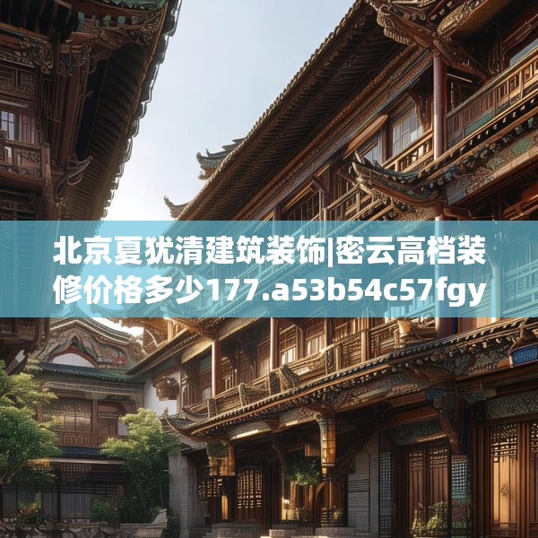 北京夏犹清建筑装饰|密云高档装修价格多少177.a53b54c57fgy.64fhsg