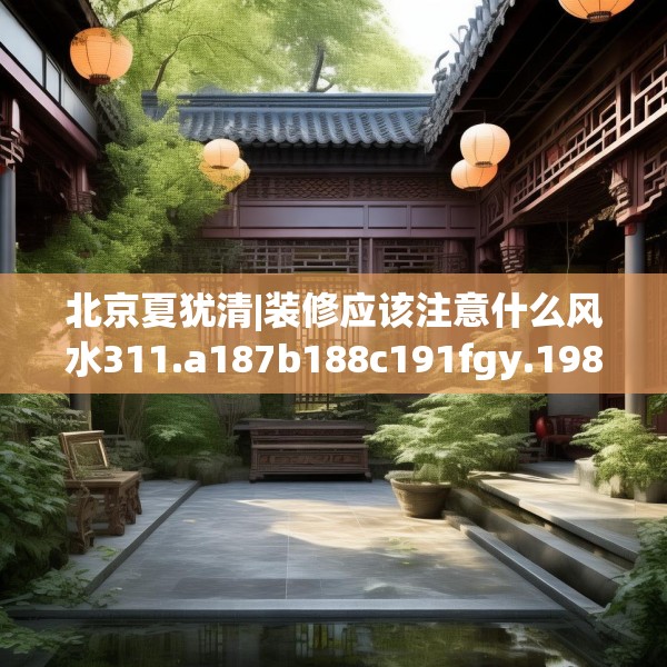 北京夏犹清|装修应该注意什么风水311.a187b188c191fgy.198fds