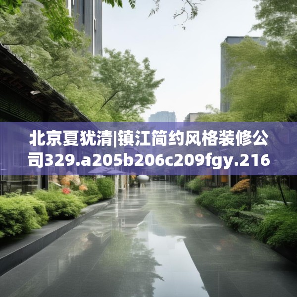 北京夏犹清|镇江简约风格装修公司329.a205b206c209fgy.216fds