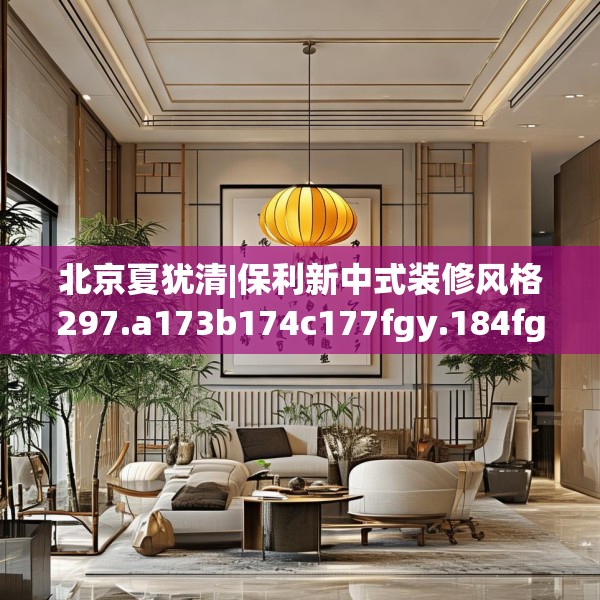 北京夏犹清|保利新中式装修风格297.a173b174c177fgy.184fghfd