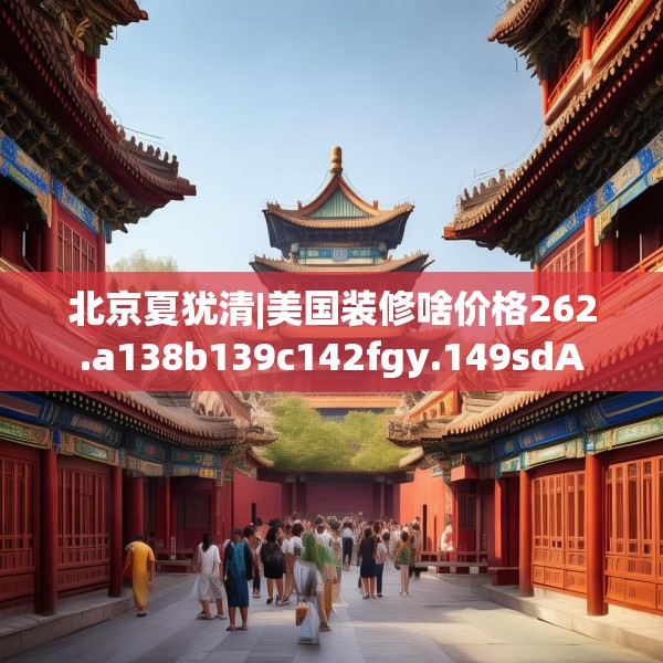 北京夏犹清|美国装修啥价格262.a138b139c142fgy.149sdA