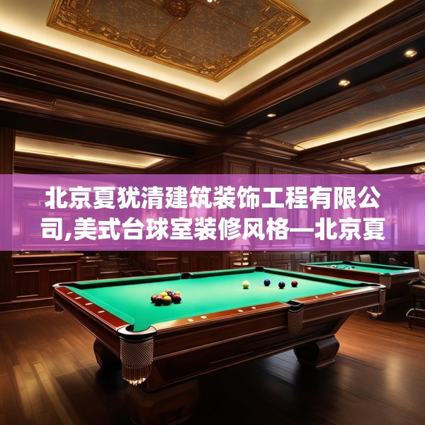北京夏犹清建筑装饰工程有限公司,美式台球室装修风格—北京夏犹清建筑装饰工程有限公司342.a218b219c222fgy.229nbn