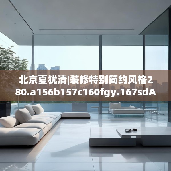 北京夏犹清|装修特别简约风格280.a156b157c160fgy.167sdA