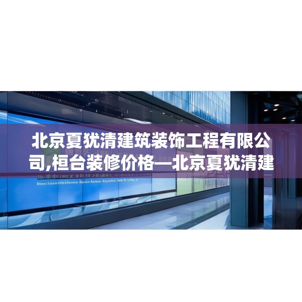 北京夏犹清建筑装饰工程有限公司,桓台装修价格—北京夏犹清建筑装饰工程有限公司549.a425b426c429fgy.436fghfd