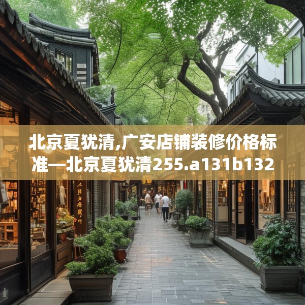 北京夏犹清,广安店铺装修价格标准—北京夏犹清255.a131b132c135fgy.142uyk
