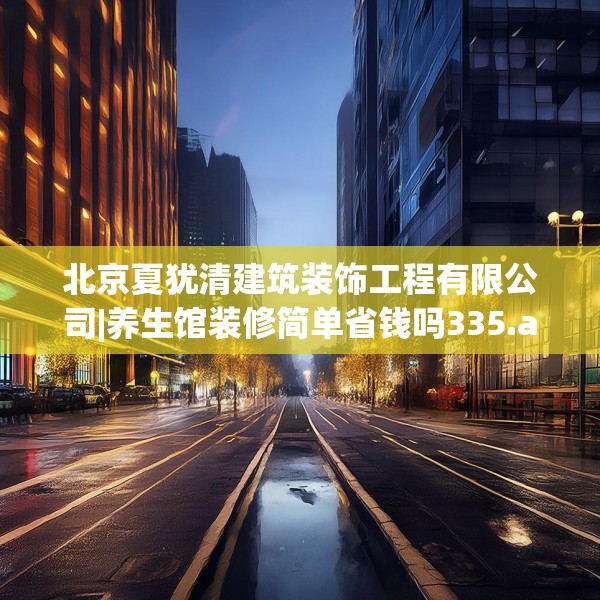 北京夏犹清建筑装饰工程有限公司|养生馆装修简单省钱吗335.a211b212c215fgy.222cvcx