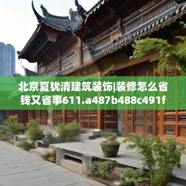 北京夏犹清建筑装饰|装修怎么省钱又省事611.a487b488c491fgy.498bnbn
