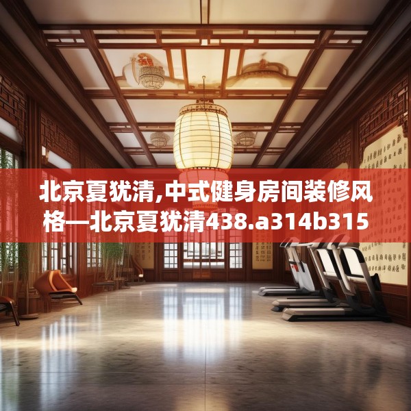 北京夏犹清,中式健身房间装修风格—北京夏犹清438.a314b315c318fgy.325dsfds