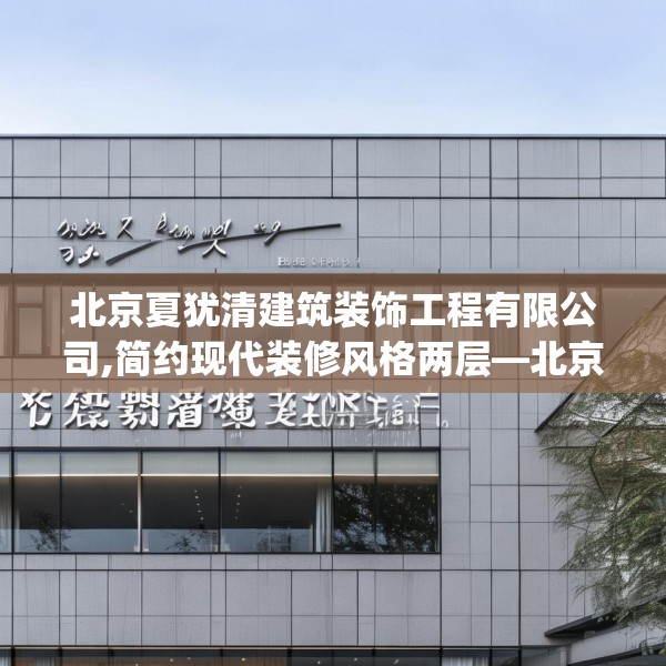 北京夏犹清建筑装饰工程有限公司,简约现代装修风格两层—北京夏犹清建筑装饰工程有限公司583.a459b460c463fgy.470fdsfds