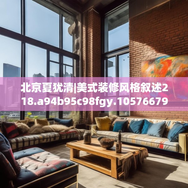 北京夏犹清|美式装修风格叙述218.a94b95c98fgy.10576679