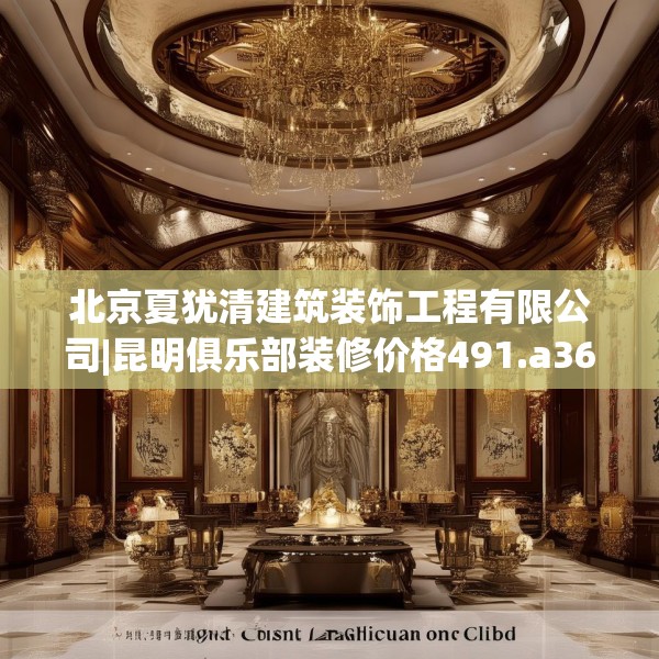 北京夏犹清建筑装饰工程有限公司|昆明俱乐部装修价格491.a367b368c371fgy.378fds