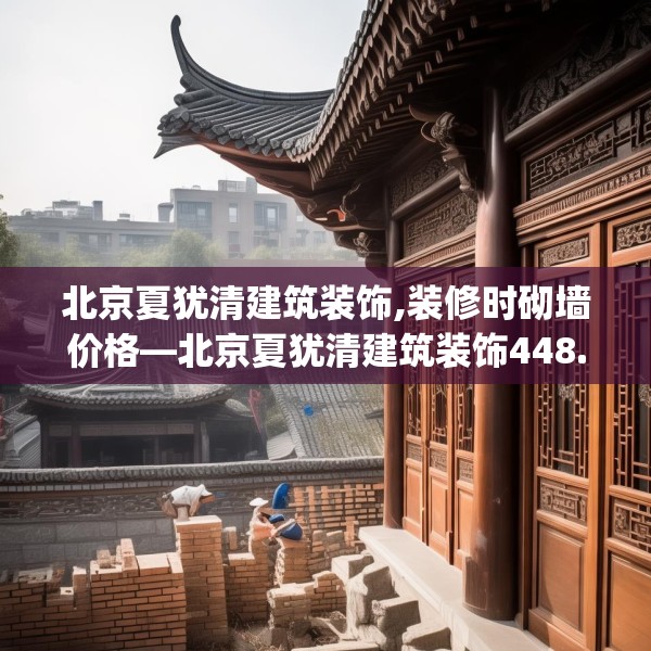 北京夏犹清建筑装饰,装修时砌墙价格—北京夏犹清建筑装饰448.a324b325c328fgy.335dewqe