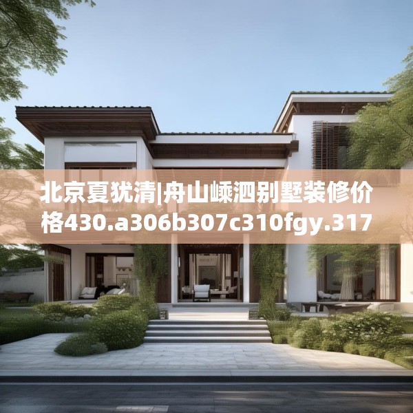 北京夏犹清|舟山嵊泗别墅装修价格430.a306b307c310fgy.317dewqe