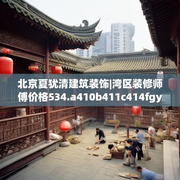 北京夏犹清建筑装饰|湾区装修师傅价格534.a410b411c414fgy.421lkjl