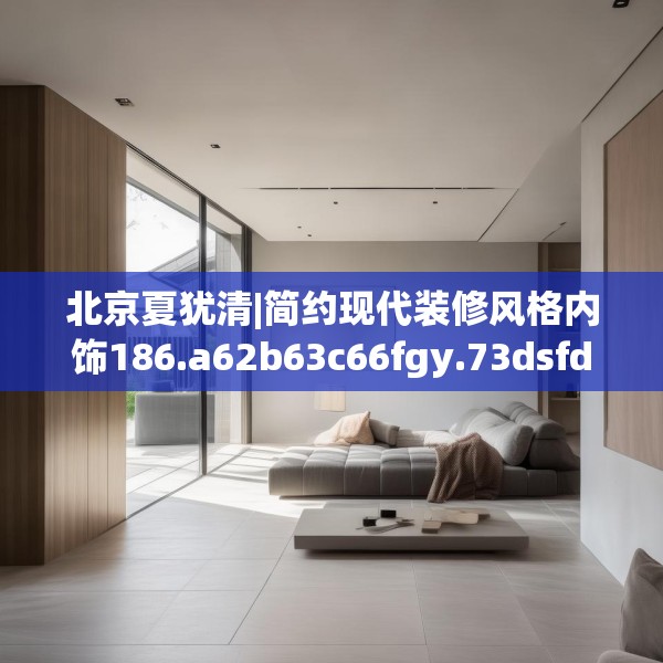 北京夏犹清|简约现代装修风格内饰186.a62b63c66fgy.73dsfds