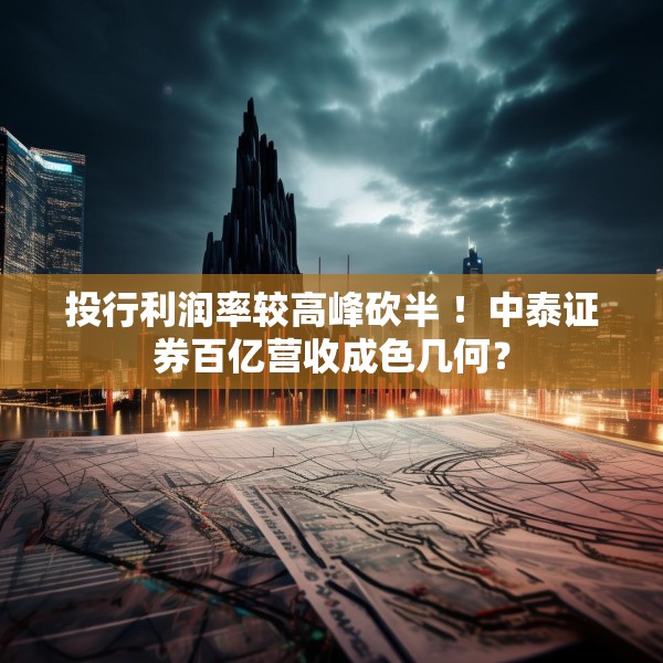 投行利润率较高峰砍半 ！中泰证券百亿营收成色几何？