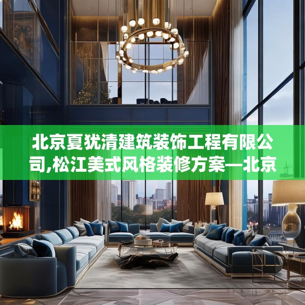 北京夏犹清建筑装饰工程有限公司,松江美式风格装修方案—北京夏犹清建筑装饰工程有限公司238.a114b115c118fgy.125htyj
