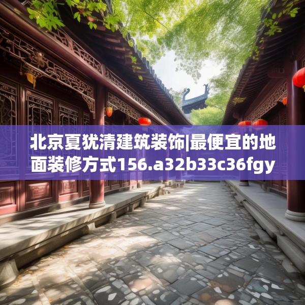 北京夏犹清建筑装饰|最便宜的地面装修方式156.a32b33c36fgy.43lkjl