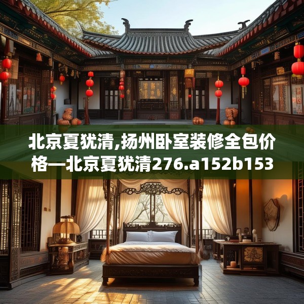 北京夏犹清,扬州卧室装修全包价格—北京夏犹清276.a152b153c156fgy.163dsfds
