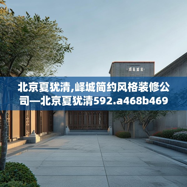 北京夏犹清,峄城简约风格装修公司—北京夏犹清592.a468b469c472fgy.479dewqe