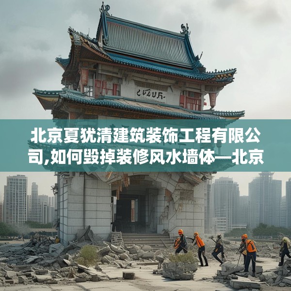 北京夏犹清建筑装饰工程有限公司,如何毁掉装修风水墙体—北京夏犹清建筑装饰工程有限公司469.a345b346c349fgy.356jhhj