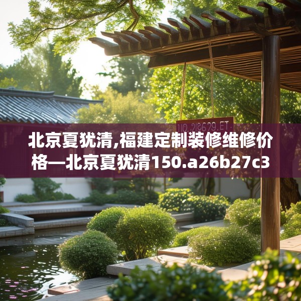 北京夏犹清,福建定制装修维修价格—北京夏犹清150.a26b27c30fgy.37dsfds