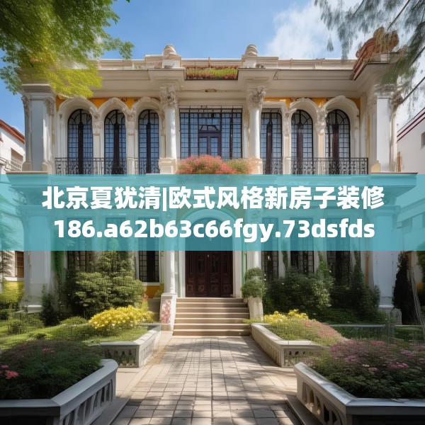 北京夏犹清|欧式风格新房子装修186.a62b63c66fgy.73dsfds