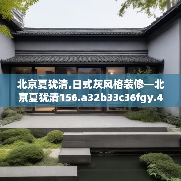 北京夏犹清,日式灰风格装修—北京夏犹清156.a32b33c36fgy.43lkjl