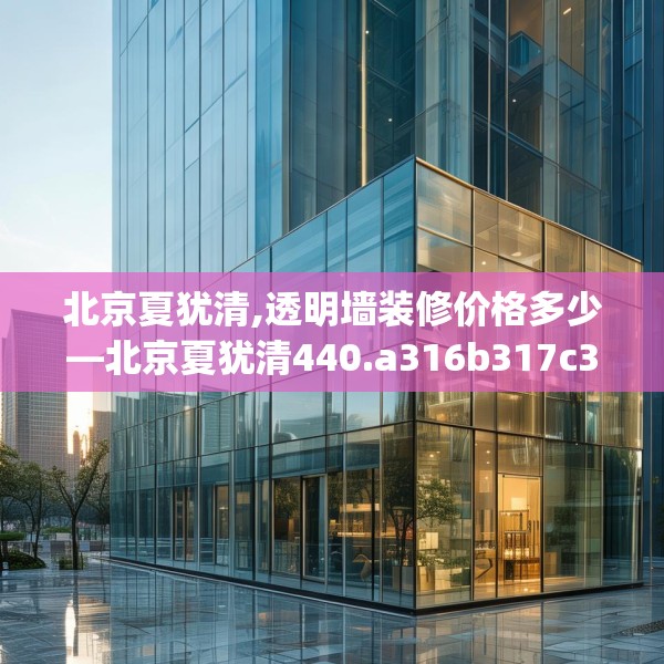 北京夏犹清,透明墙装修价格多少—北京夏犹清440.a316b317c320fgy.327wew