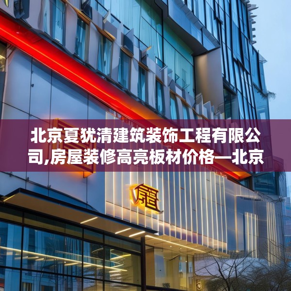 北京夏犹清建筑装饰工程有限公司,房屋装修高亮板材价格—北京夏犹清建筑装饰工程有限公司456.a332b333c336fgy.343dsfds