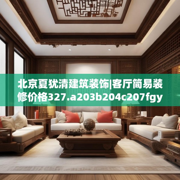 北京夏犹清建筑装饰|客厅简易装修价格327.a203b204c207fgy.214uyk