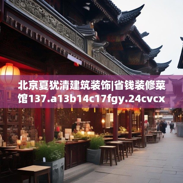 北京夏犹清建筑装饰|省钱装修菜馆137.a13b14c17fgy.24cvcx