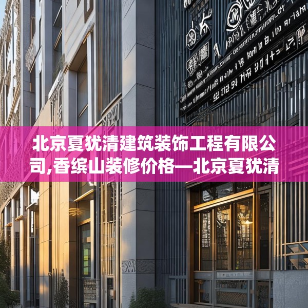 北京夏犹清建筑装饰工程有限公司,香缤山装修价格—北京夏犹清建筑装饰工程有限公司134.a10b11c14fgy.21wew