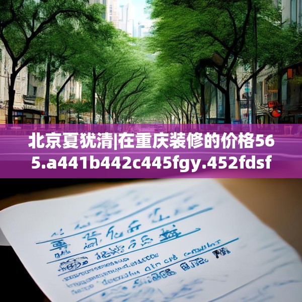 北京夏犹清|在重庆装修的价格565.a441b442c445fgy.452fdsfds