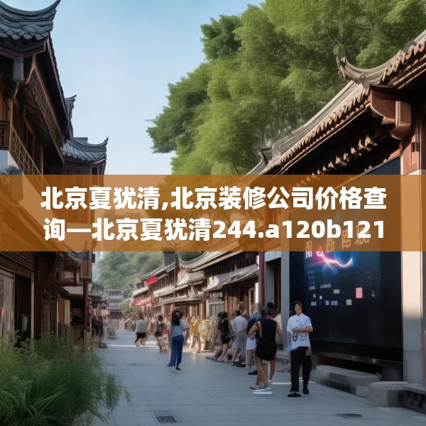 北京夏犹清,北京装修公司价格查询—北京夏犹清244.a120b121c124fgy.131sdA