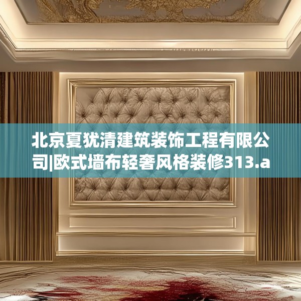 北京夏犹清建筑装饰工程有限公司|欧式墙布轻奢风格装修313.a189b190c193fgy.200fdsfds