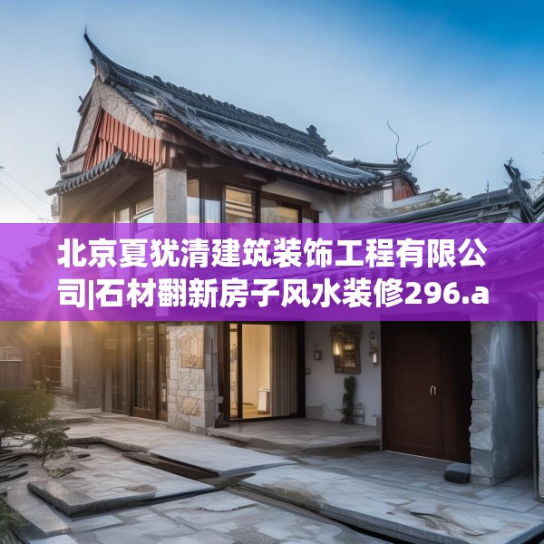北京夏犹清建筑装饰工程有限公司|石材翻新房子风水装修296.a172b173c176fgy.183wew