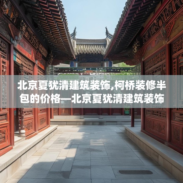 北京夏犹清建筑装饰,柯桥装修半包的价格—北京夏犹清建筑装饰149.a25b26c29fgy.36fds