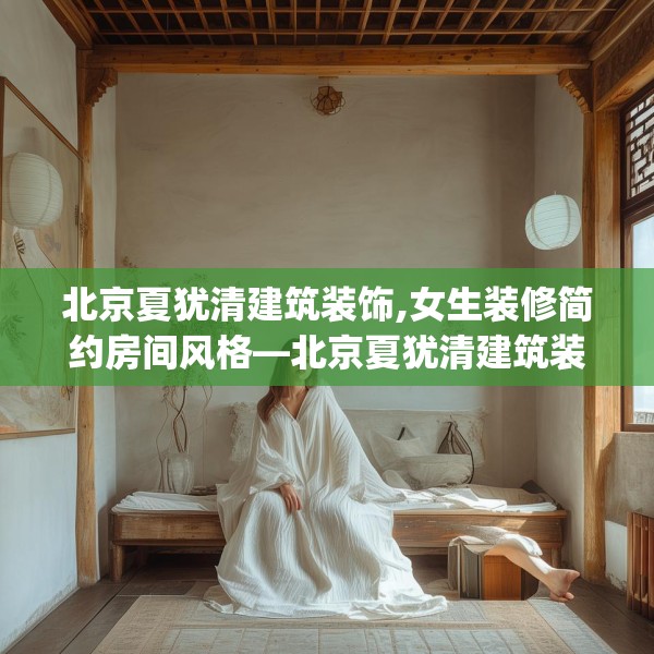 北京夏犹清建筑装饰,女生装修简约房间风格—北京夏犹清建筑装饰615.a491b492c495fgy.502uyk
