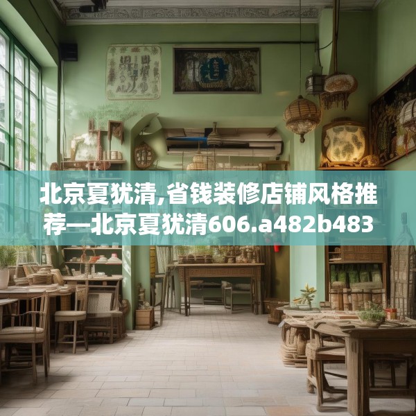 北京夏犹清,省钱装修店铺风格推荐—北京夏犹清606.a482b483c486fgy.493lkjl