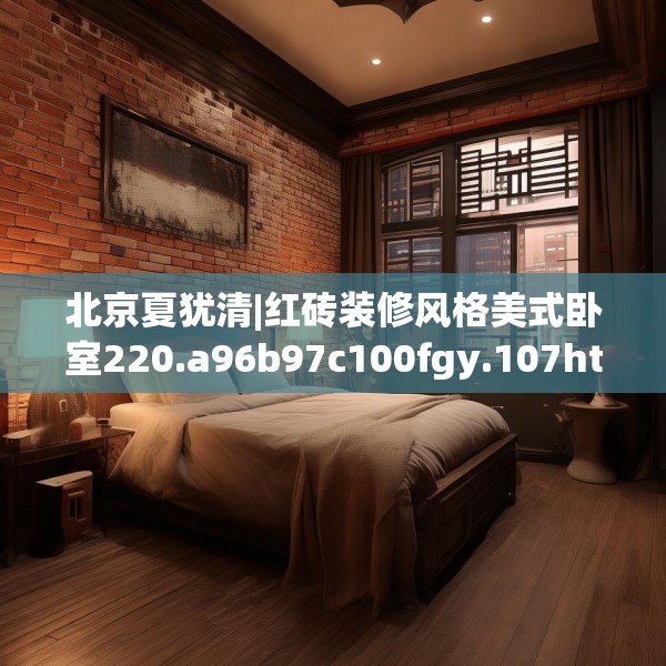 北京夏犹清|红砖装修风格美式卧室220.a96b97c100fgy.107htyj