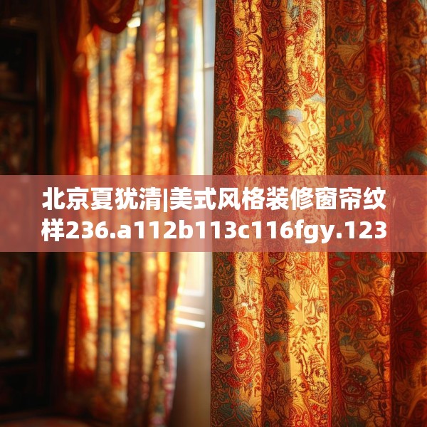 北京夏犹清|美式风格装修窗帘纹样236.a112b113c116fgy.12376678