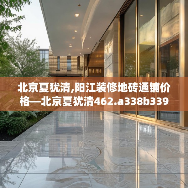 北京夏犹清,阳江装修地砖通铺价格—北京夏犹清462.a338b339c342fgy.349lkjl