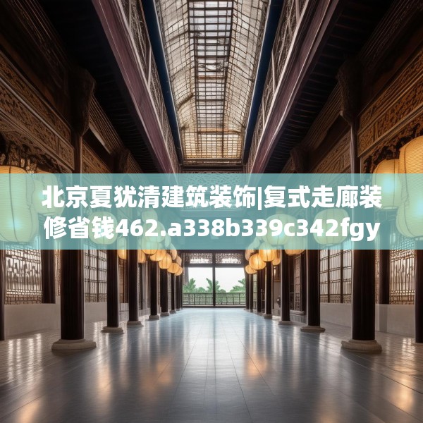 北京夏犹清建筑装饰|复式走廊装修省钱462.a338b339c342fgy.349lkjl